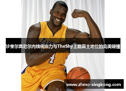 沙奎尔奥尼尔内线统治力与TheShy上路霸主地位的完美碰撞