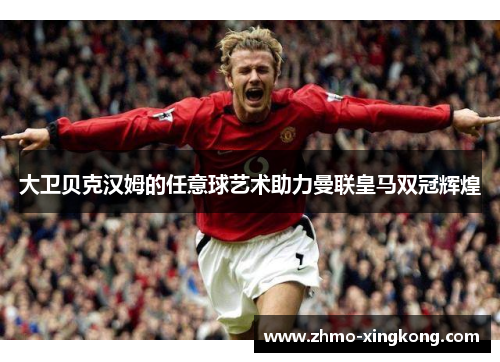 大卫贝克汉姆的任意球艺术助力曼联皇马双冠辉煌